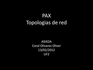 PAX
Topologias de red


         ASIX2A
  Coral Olivares Oliver
      13/02/2012
          UF2
 