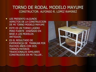TORNO DE RODAL MODELO MAYUMI CONSTRUCTOR: ALFONSO R. LOPEZ RAMIREZ ,[object Object],[object Object],[object Object]
