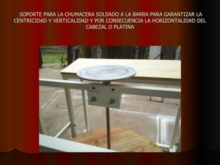 SOPORTE PARA LA CHUMACERA SOLDADO A LA BARRA PARA GARANTIZAR LA CENTRICIDAD Y VERTICALIDAD Y POR CONSECUENCIA LA HORIZONTALIDAD DEL CABEZAL O PLATINA 