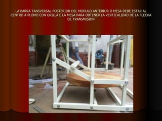 LA BARRA TANSVERSAL POSTERIOR DEL MODULO ANTERIOR O MESA DEBE ESTAR AL CENTRO A PLOMO CON ORILLA E LA MESA PARA OBTENER LA VERTICALIDAD DE LA FLECHA DE TRANSMISION 