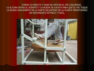 FORMA CO RRECTA Y SANA DE APOYAR EL PIE IZQUIERDO. LA ALTURA ENTRE EL ASIENTO Y LA RUEDA SE AJUSTA PARA QUE EL PIE TOQUE LA RUEDA UNICAMENTE EN LA PARTE DELANTERA DE LA PLANTA PERMITIENDO UN MOVIMIENTO RITMICO Y FACIL. 