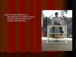 AQUÍ SE PUEDE OBSERVAR LA INCLINACION DEL ASIENTO  HACIA DELANTE CON UN PERALTE DE CUATRO CENTIMETROS. 