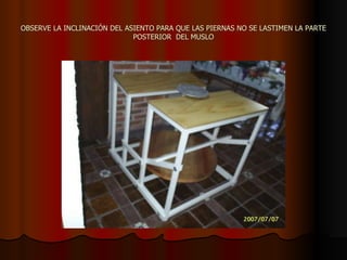 OBSERVE LA INCLINACIÓN DEL ASIENTO PARA QUE LAS PIERNAS NO SE LASTIMEN LA PARTE POSTERIOR  DEL MUSLO 