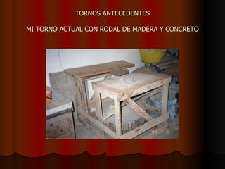 TORNOS ANTECEDENTES MI TORNO ACTUAL CON RODAL DE MADERA Y CONCRETO 