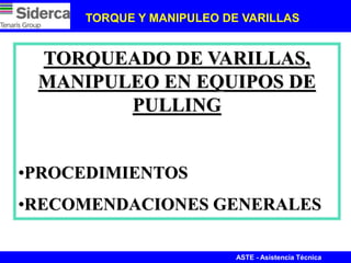 ASTE - Asistencia Técnica
TORQUE Y MANIPULEO DE VARILLAS
TORQUEADO DE VARILLAS,
MANIPULEO EN EQUIPOS DE
PULLING
•PROCEDIMIENTOS
•RECOMENDACIONES GENERALES
 