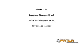 Planeta FATLA
Experto en Educación Virtual
Educación con soporte virtual
Silvia Zúñiga Sánchez
 