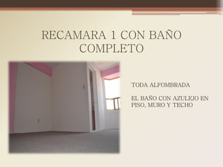 RECAMARA 1 CON BAÑO
     COMPLETO


            TODA ALFOMBRADA

            EL BAÑO CON AZULEJO EN
            PISO, MURO Y TECHO
 