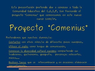 Esta presentación pretende dar a conocer a toda la Comunidad Educativa del C.E.I.P. San Fernando el proyecto “Comenius” que comenzamos en este nuevo curso 2008/09. Pretendemos que nuestros alumnos/as: ,[object Object]