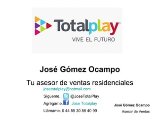 José Gómez Ocampo Tu asesor de ventas residenciales [email_address] Sígueme.  @JoseTotalPlay  Agrégame.  Jose Totalplay Llámame. 0 44 55 30 86 40 99  