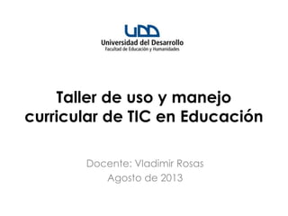 Taller de uso y manejo
curricular de TIC en Educación
Docente: Vladimir Rosas
Agosto de 2013
 