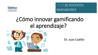 ¿Cómo innovar gamificando
el aprendizaje?
Dr. Juan Cadillo
 