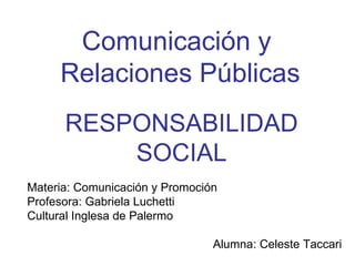 Comunicación y  Relaciones Públicas RESPONSABILIDAD SOCIAL Materia: Comunicación y Promoción Profesora: Gabriela Luchetti  Cultural Inglesa de Palermo   Alumna: Celeste Taccari 
