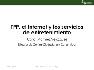 TPP, el Internet y los servicios
de entretenimiento
Carlos Martínez Velázquez
Director de Central Ciudadano y Consumidor
09/11/2015 TPP | IIJ-UNAM | Central CyC 1
 