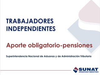 TRABAJADORES
INDEPENDIENTES
Aporte obligatorio-pensiones
Superintendencia Nacional de Aduanas y de Administración Tributaria
 