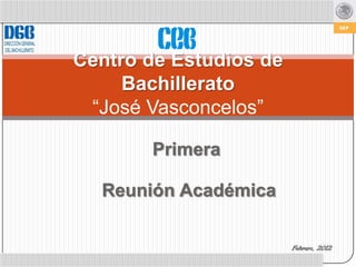 Centro de Estudios de
     Bachillerato
 “José Vasconcelos”

       Primera

  Reunión Académica

                        Febrero, 2012
 