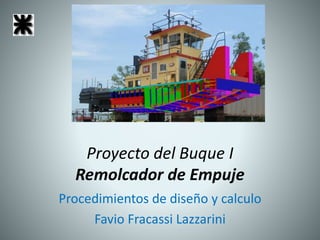 Proyecto del Buque I
Remolcador de Empuje
Procedimientos de diseño y calculo
Favio Fracassi Lazzarini
 