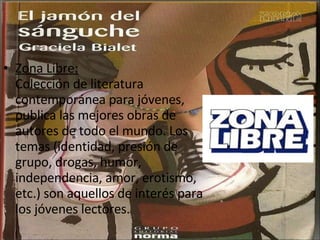 Zona Libre: Colección de literatura contemporánea para jóvenes, publica las mejores obras de autores de todo el mundo. Los temas (identidad, presión de grupo, drogas, humor, independencia, amor, erotismo, etc.) son aquellos de interés para los jóvenes lectores.  