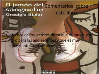 Comentarios  sobre este libro Muchos de los lectores dicen que es muy buen libro para las adolescentes y que es muy interesante. Lo recomiendan.  