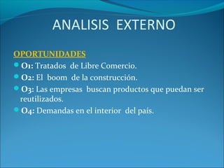 OPORTUNIDADES
O1: Tratados de Libre Comercio.
O2: El boom de la construcción.
O3: Las empresas buscan productos que puedan ser
reutilizados.
O4: Demandas en el interior del país.
ANALISIS EXTERNO
 