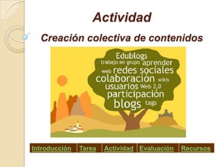 Actividad
  Creación colectiva de contenidos




Introducción   Tarea   Actividad Evaluación   Recursos
 