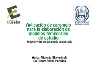Aplicación de caramelo
para la elaboración de
 modelos temporales
      de estudio
Innovatividad en desarrollo sustentable




    Autor: Victoria Skwierinski
     Co-Autor: Eliana Paredes
 