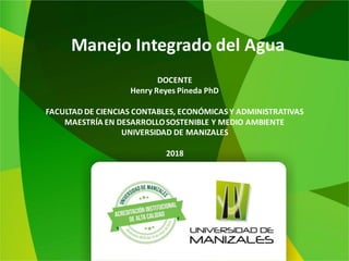 Manejo Integrado del Agua
DOCENTE
Henry Reyes Pineda PhD
FACULTAD DE CIENCIAS CONTABLES, ECONÓMICAS Y ADMINISTRATIVAS
MAESTRÍA EN DESARROLLOSOSTENIBLE Y MEDIO AMBIENTE
UNIVERSIDAD DE MANIZALES
2018
 