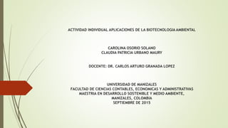 ACTIVIDAD INDIVIDUAL APLICACIONES DE LA BIOTECNOLOGIA AMBIENTAL
CAROLINA OSORIO SOLANO
CLAUDIA PATRICIA URBANO MAURY
DOCENTE: DR. CARLOS ARTURO GRANADA LOPEZ
UNIVERSIDAD DE MANIZALES
FACULTAD DE CIENCIAS CONTABLES, ECONOMICAS Y ADMINISTRATIVAS
MAESTRIA EN DESARROLLO SOSTENIBLE Y MEDIO AMBIENTE,
MANIZALES, COLOMBIA
SEPTIEMBRE DE 2015
 