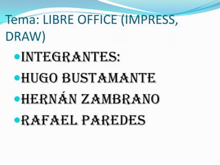Tema: LIBRE OFFICE (IMPRESS,
DRAW)
Integrantes:
Hugo Bustamante
Hernán Zambrano
Rafael Paredes
 