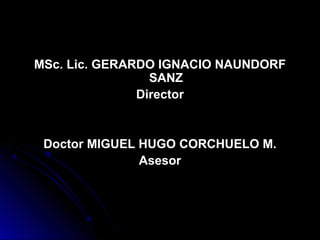 MSc. Lic. GERARDO IGNACIO NAUNDORF
                 SANZ
               Director


 Doctor MIGUEL HUGO CORCHUELO M.
               Asesor
 