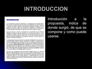 INTRODUCCION
      Introducción    a     la
      propuesta, indica de
      donde surgió, de que se
      compone y como puede
      usarse.
 