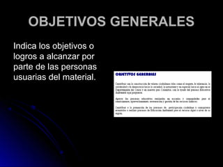 OBJETIVOS GENERALES
Indica los objetivos o
logros a alcanzar por
parte de las personas
usuarias del material.
 