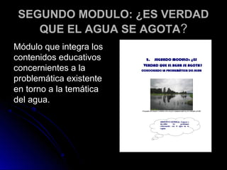 SEGUNDO MODULO: ¿ES VERDAD
    QUE EL AGUA SE AGOTA?
Módulo que integra los
contenidos educativos
concernientes a la
problemática existente
en torno a la temática
del agua.
 
