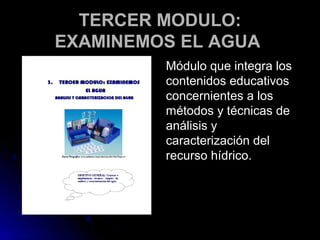 TERCER MODULO:
EXAMINEMOS EL AGUA
         Módulo que integra los
         contenidos educativos
         concernientes a los
         métodos y técnicas de
         análisis y
         caracterización del
         recurso hídrico.
 