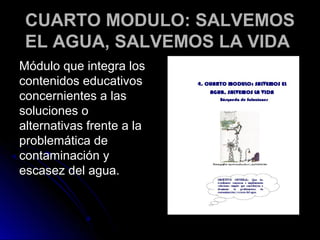 CUARTO MODULO: SALVEMOS
 EL AGUA, SALVEMOS LA VIDA
Módulo que integra los
contenidos educativos
concernientes a las
soluciones o
alternativas frente a la
problemática de
contaminación y
escasez del agua.
 