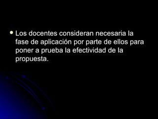  Losdocentes consideran necesaria la
 fase de aplicación por parte de ellos para
 poner a prueba la efectividad de la
 propuesta.
 