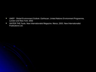    UNEP. Global Environment Outlook. Earthscan, United Nations Environment Programme,
    London and New York: 2002
   WATER THE Facts. New Internationalist Magazine. Marzo, 2003. New Internationalist
    Publications Ltd.
 