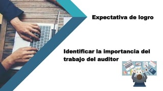 Identificar la importancia del
trabajo del auditor
Expectativa de logro
 