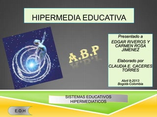 HIPERMEDIA EDUCATIVA
Presentado a
EDGAR RIVEROS Y
CARMEN ROSA
JIMENEZ
Elaborado por
CLAUDIA E. CACERES
TORRES
Abril 8-2013
Bogotá-Colombia
SISTEMAS EDUCATIVOS
HIPERMEDIATICOS
E.O.H
 