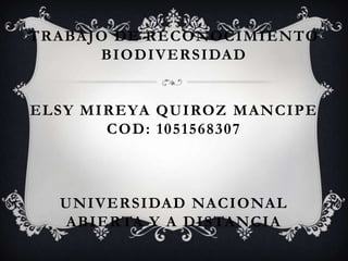 TRABAJO DE RECONOCIMIENTO
      BIODIVERSIDAD


ELSY MIREYA QUIROZ MANCIPE
       COD: 1051568307



  UNIVERSIDAD NACIONAL
  ABIERTA Y A DISTANCIA
 
