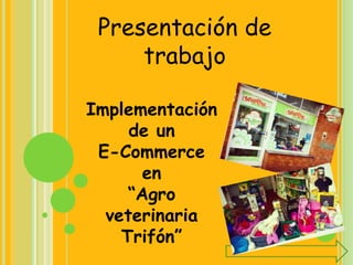 Presentación de
trabajo
Implementación
de un
E-Commerce
en
“Agro
veterinaria
Trifón”
 