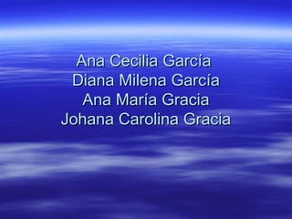 Ana Cecilia García
Diana Milena García
Ana María Gracia
Johana Carolina Gracia

 