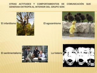 OTRAS ACTITUDES Y COMPORTAMIENTOS DE COMUNICACIÓN QUE
GENERAN ENTROPÍA AL INTERIOR DEL GRUPO SON:
El infantilismo
El sentimentalismo La histeria
El egocentrismo
 