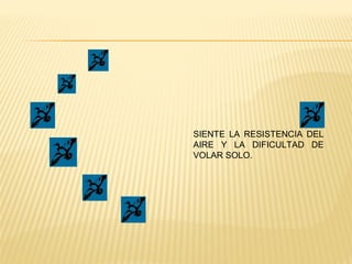 SIENTE LA RESISTENCIA DEL
AIRE Y LA DIFICULTAD DE
VOLAR SOLO.
 