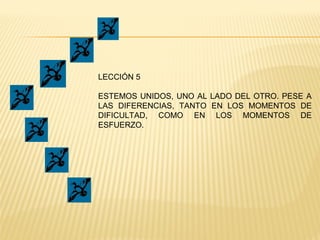 LECCIÓN 5
ESTEMOS UNIDOS, UNO AL LADO DEL OTRO. PESE A
LAS DIFERENCIAS, TANTO EN LOS MOMENTOS DE
DIFICULTAD, COMO EN LOS MOMENTOS DE
ESFUERZO.
 