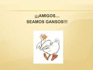 ¡¡¡AMIGOS…
SEAMOS GANSOS!!!
 