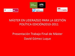 MÁSTER EN LIDERAZGO PARA LA GESTIÓN POLÍTICA EDICIÓN2010-2011 Presentación Trabajo Final de Máster  David Gómez Luque 
