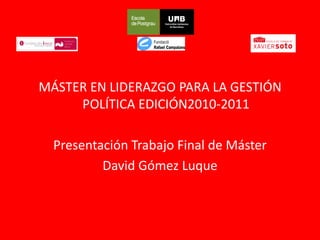 MÁSTER EN LIDERAZGO PARA LA GESTIÓN
     POLÍTICA EDICIÓN2010-2011

  Presentación Trabajo Final de Máster
          David Gómez Luque
 
