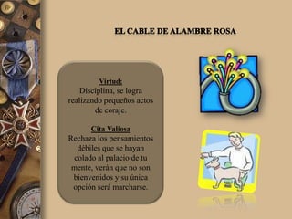 Virtud:
    Disciplina, se logra
realizando pequeños actos
        de coraje.

      Cita Valiosa
Rechaza los pensamientos
   débiles que se hayan
  colado al palacio de tu
 mente, verán que no son
 bienvenidos y su única
 opción será marcharse.
 