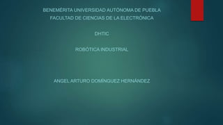 BENEMÉRITA UNIVERSIDAD AUTÓNOMA DE PUEBLA
FACULTAD DE CIENCIAS DE LA ELECTRÓNICA
DHTIC
ROBÓTICA INDUSTRIAL
ANGEL ARTURO DOMÍNGUEZ HERNÁNDEZ
 