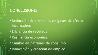 CONCLUSIONES
•Reducción de emisiones de gases de efecto
invernadero
•Eficiencia de recursos
•Resiliencia económica:
•Cambio en patrones de consumo
•Innovación y creación de empleo
 